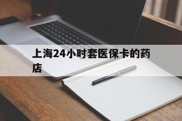 嵊州最新上海24小时套医保卡的药店方法分析(最方便真实的嵊州上海刷医保卡的药店方法)