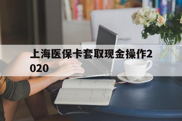 嵊州最新上海医保卡套取现金操作2020方法分析(最方便真实的嵊州上海医保卡套取现金操作2020年方法)