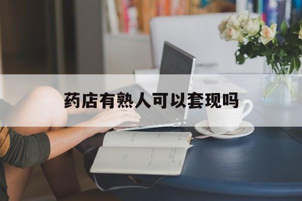 嵊州最新药店有熟人可以套现吗方法分析(最方便真实的嵊州药店有熟人可以套现吗现在方法)