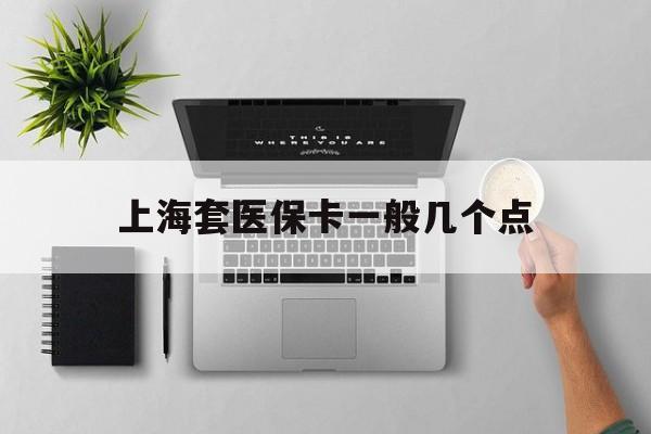 嵊州最新上海套医保卡一般几个点方法分析(最方便真实的嵊州上海医保卡套取现金操作2020方法)