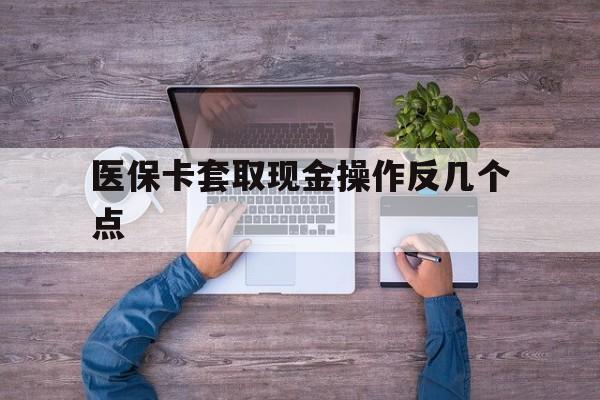 嵊州最新医保卡套取现金操作反几个点方法分析(最方便真实的嵊州医保卡套取现金对个人什么影响方法)
