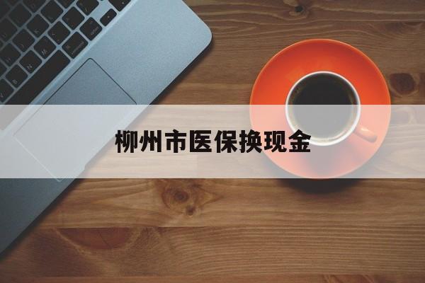 嵊州最新柳州市医保换现金方法分析(最方便真实的嵊州柳州医保取现方法)