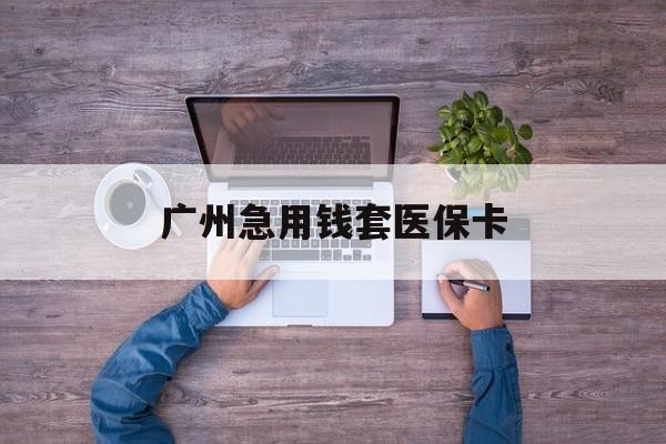嵊州最新广州急用钱套医保卡方法分析(最方便真实的嵊州广州医保卡套取现金哪里有方法)