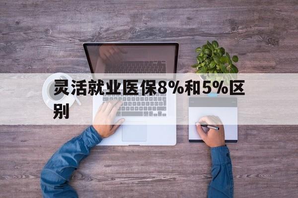嵊州最新灵活就业医保8%和5%区别方法分析(最方便真实的嵊州个人灵活就业社保医疗5%和10%的区别方法)