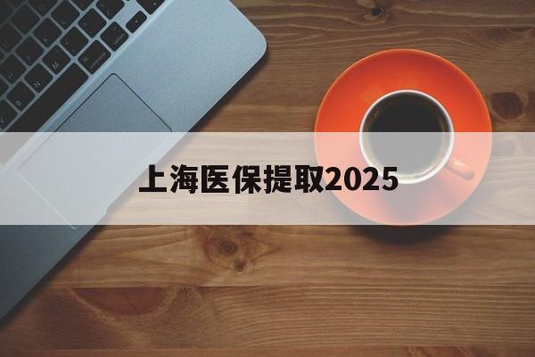嵊州最新上海医保提取2025方法分析(最方便真实的嵊州上海医保提取条件和提取流程方法)