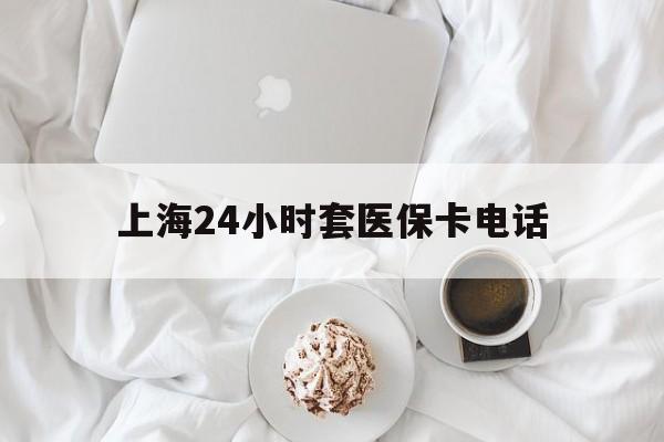 嵊州最新上海24小时套医保卡电话方法分析(最方便真实的嵊州上海24小时套医保卡电话是多少方法)