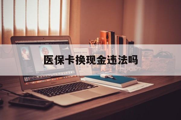 嵊州最新医保卡换现金违法吗方法分析(最方便真实的嵊州刷医保卡换现金是否构成犯罪方法)