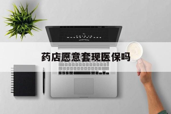 嵊州最新药店愿意套现医保吗方法分析(最方便真实的嵊州药店愿意套现医保吗安全吗方法)