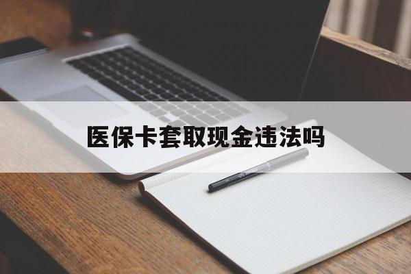 嵊州最新医保卡套取现金违法吗方法分析(最方便真实的嵊州医保卡套取现金违法吗怎么处理方法)