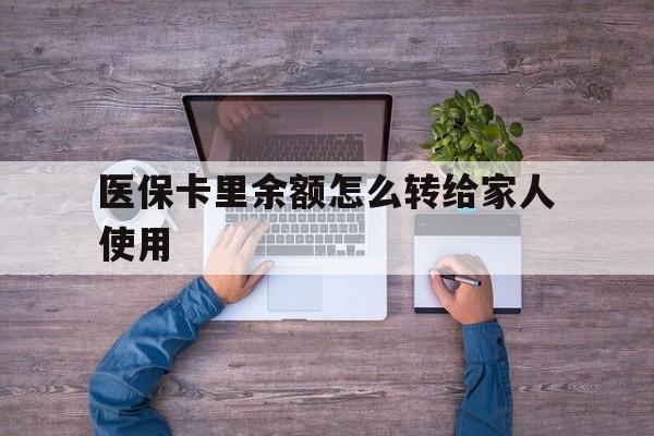 嵊州最新医保卡里余额怎么转给家人使用方法分析(最方便真实的嵊州医保卡余额如何转移给亲属方法)